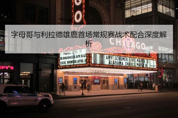 字母哥与利拉德雄鹿首场常规赛战术配合深度解析