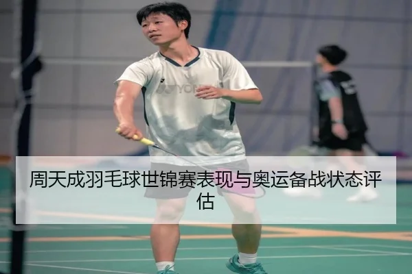 周天成羽毛球世锦赛表现与奥运备战状态评估（kaiyuan）