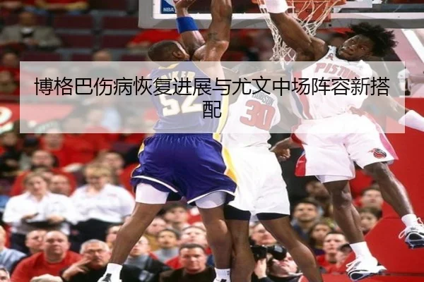 博格巴伤病恢复进展与尤文中场阵容新搭配 - kaiyuan
